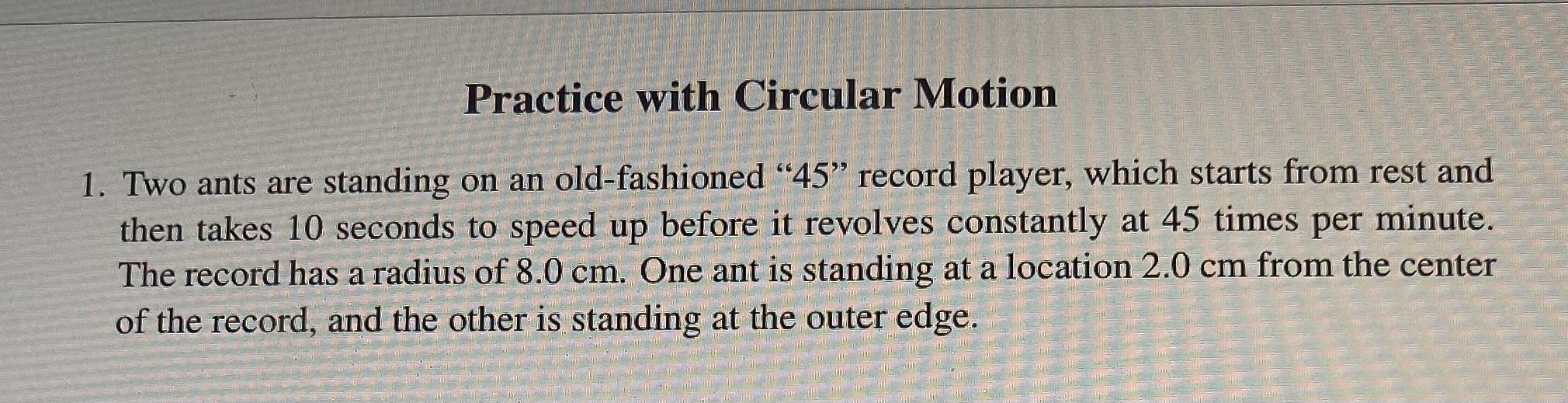 Practice with Circular Motion 1. Two ants are standing on an