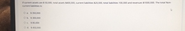  If current assets are $50,000, total assets $400,000, current liabilities $20,000,