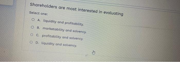  Shareholders are most interested in evaluating Select one: A. liquidity and