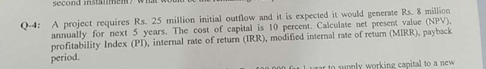 Q-4: A project requires Rs. 25 million initial outflow and it