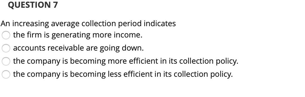 QUESTION 7 An increasing average collection period indicates O the firm