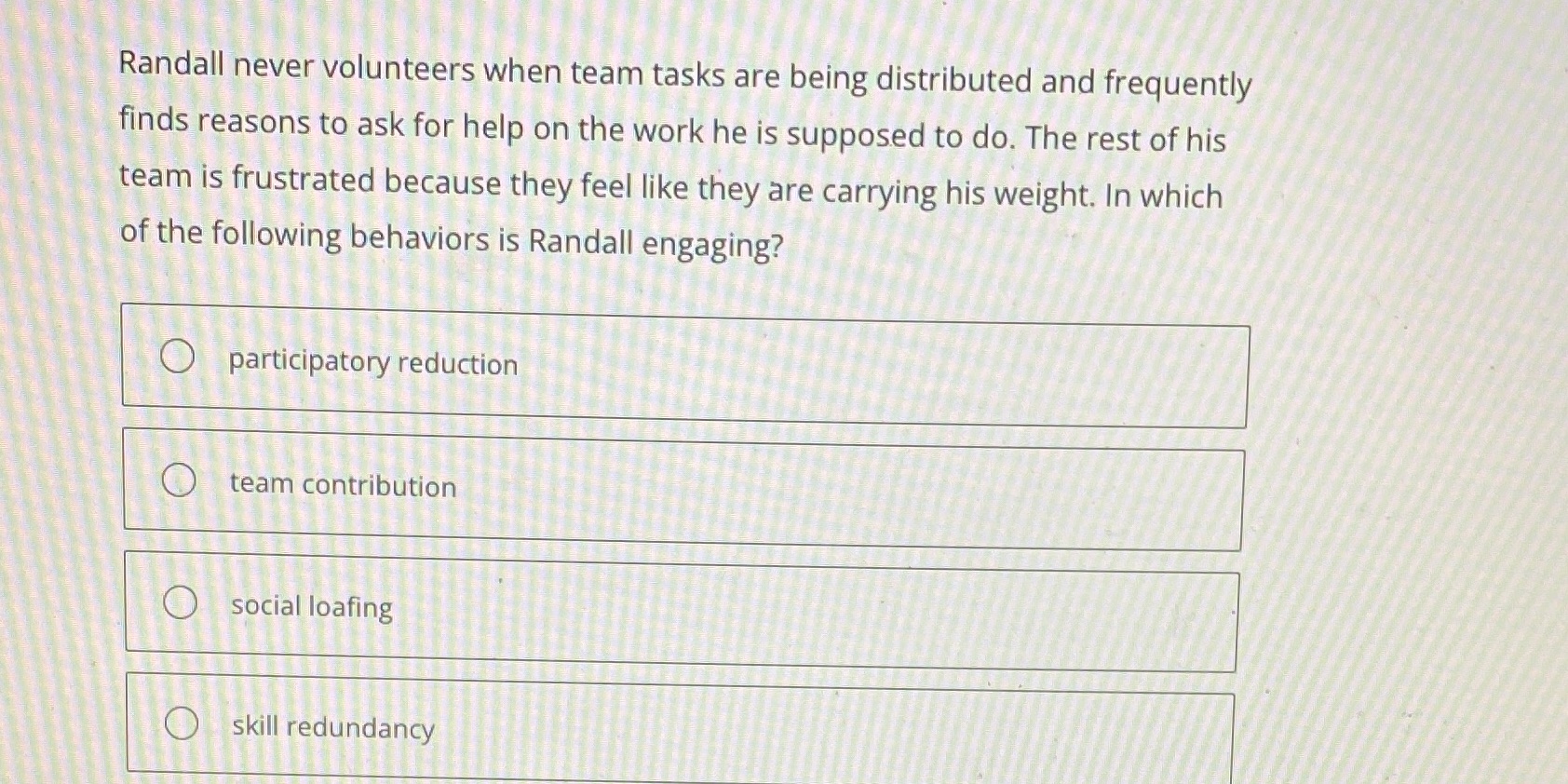 Randall never volunteers when team tasks are being distributed and frequently