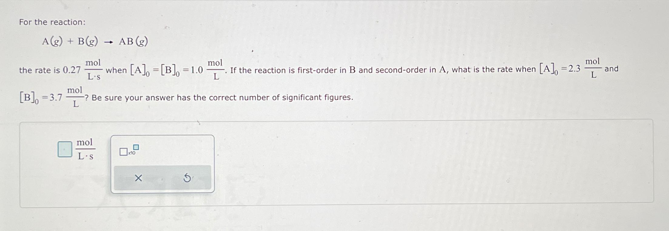  For the reaction: A(g)+B(g)AB(g) the rate is 0.27molL*s when [A]0=[B]0=1.0molL. If