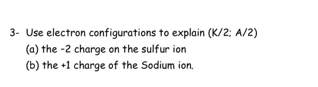  3- Use electron configurations to explain (K/2; A/2) (a) the -2