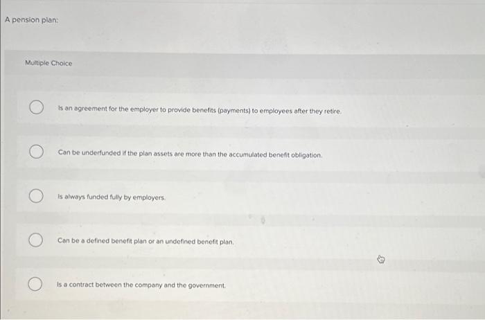  A pension plan: Multiple Choice O Is an agreement for the