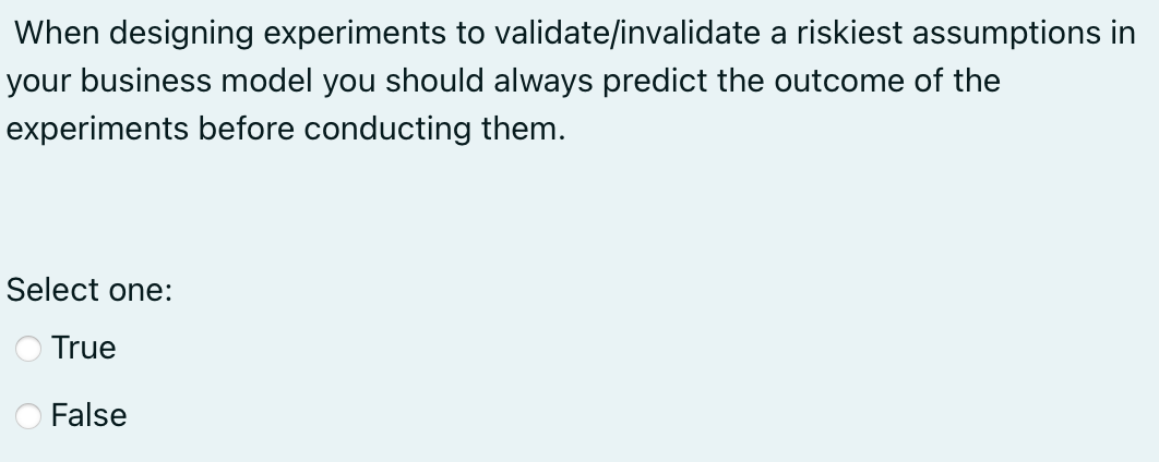 13. When designing experiments to validate/invalidate a riskiest assumptions in your business