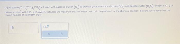  Liquid octane (CH3(CH2)6CH3) will react with gaseous axygen (O2) to produce