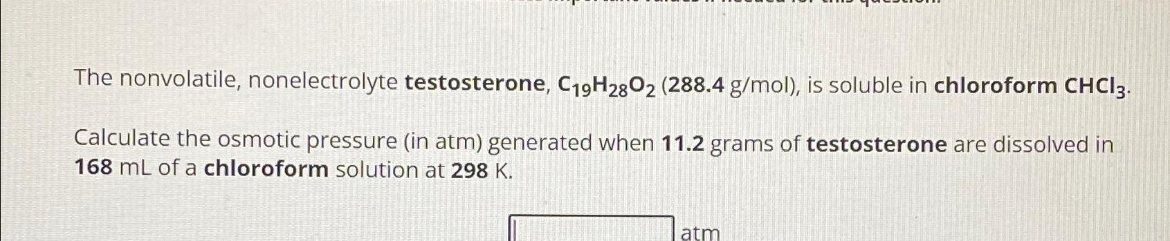  The nonvolatile, nonelectrolyte testosterone, C19H28O2(288.4gmol), is soluble in chloroform CHCl3. Calculate