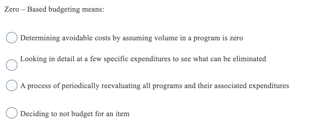 Zero Based budgeting means: Determining avoidable costs by assuming volume in