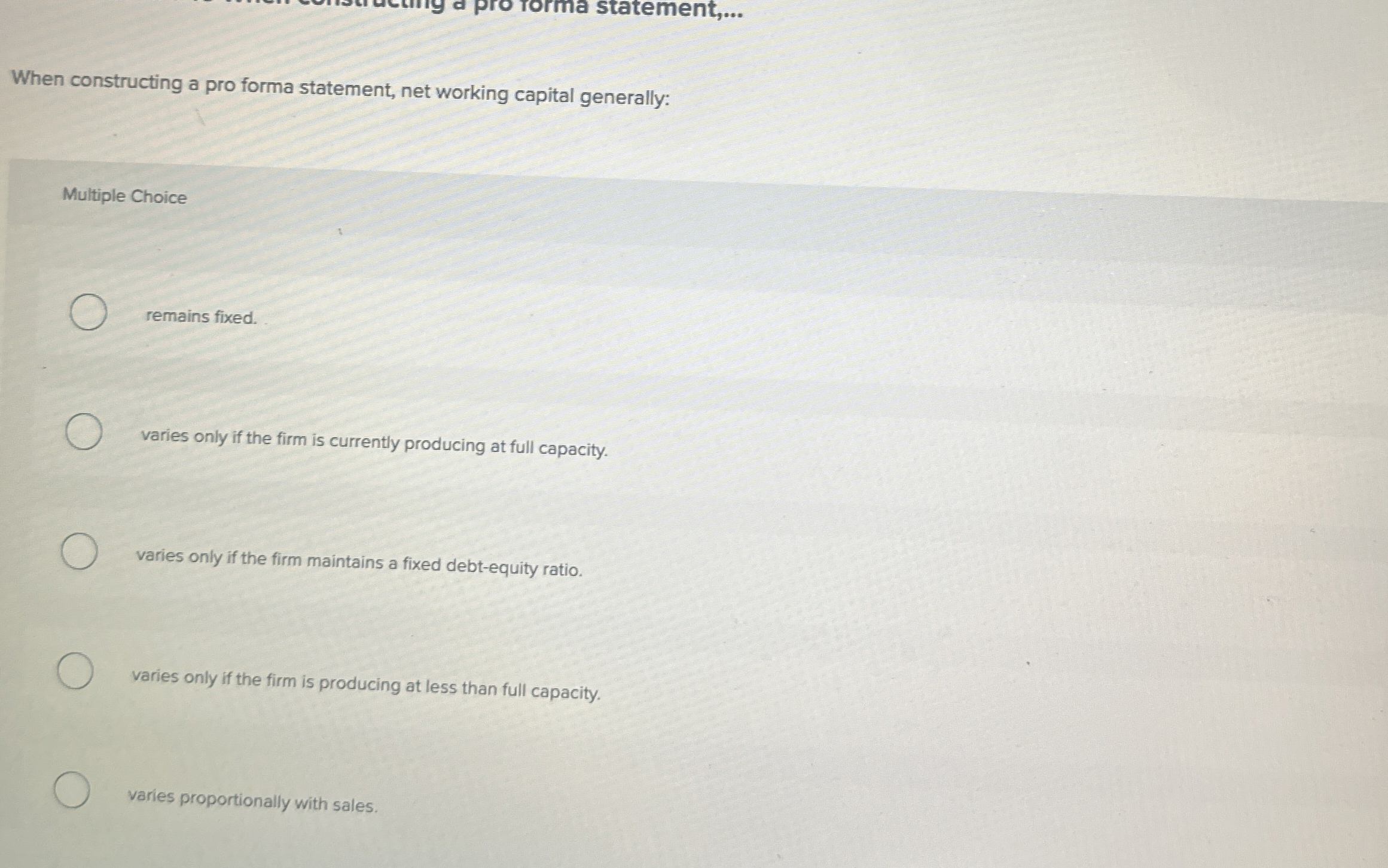  When constructing a pro forma statement, net working capital generally: Multiple