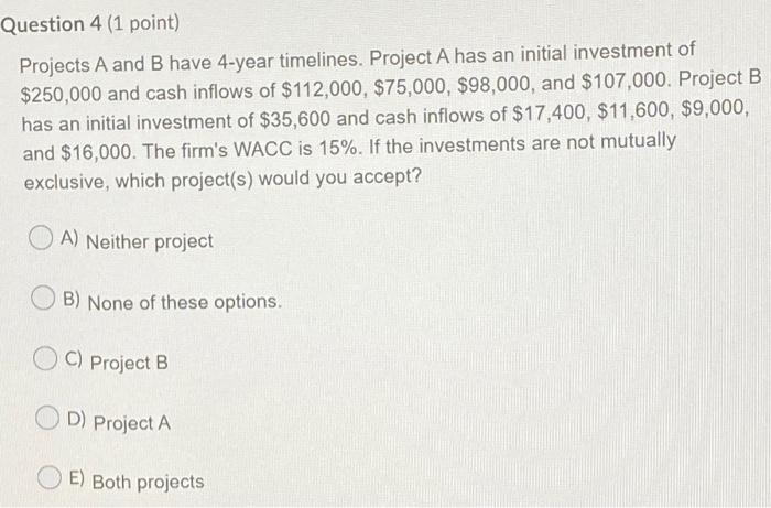  Question 4 (1 point) Projects A and B have 4-year timelines.