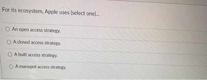  For its ecosystem, Apple uses (select one)... An open access strategy.