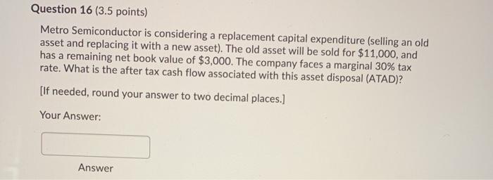  Question 16 (3.5 points) Metro Semiconductor is considering a replacement capital