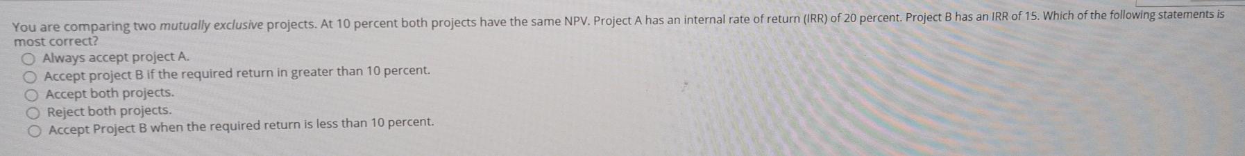  You are comparing two mutually exclusive projects. At 10 percent both