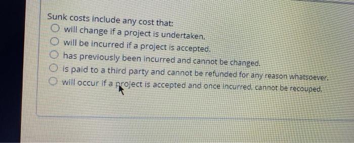  please answer all Sunk costs include any cost that: O will