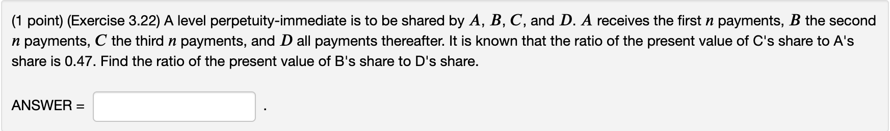  (1 point) (Exercise 3.22) A level perpetuity-immediate is to be shared
