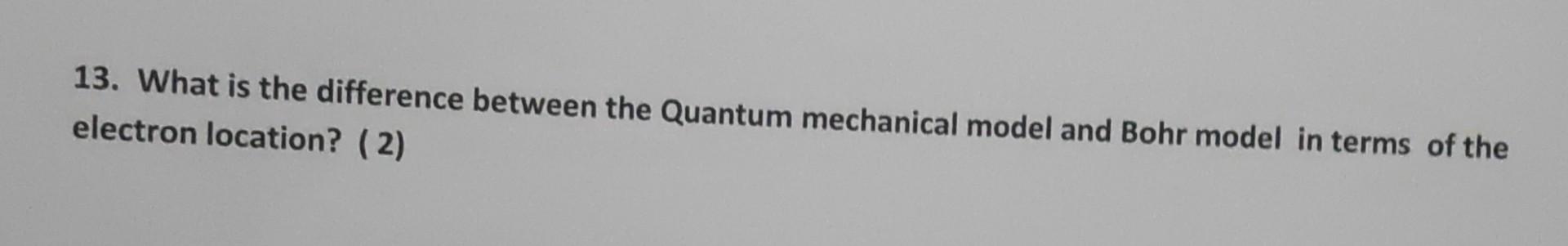  13. What is the difference between the Quantum mechanical model and