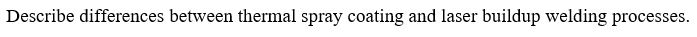  Describe differences between thermal spray coating and laser buildup welding processes
