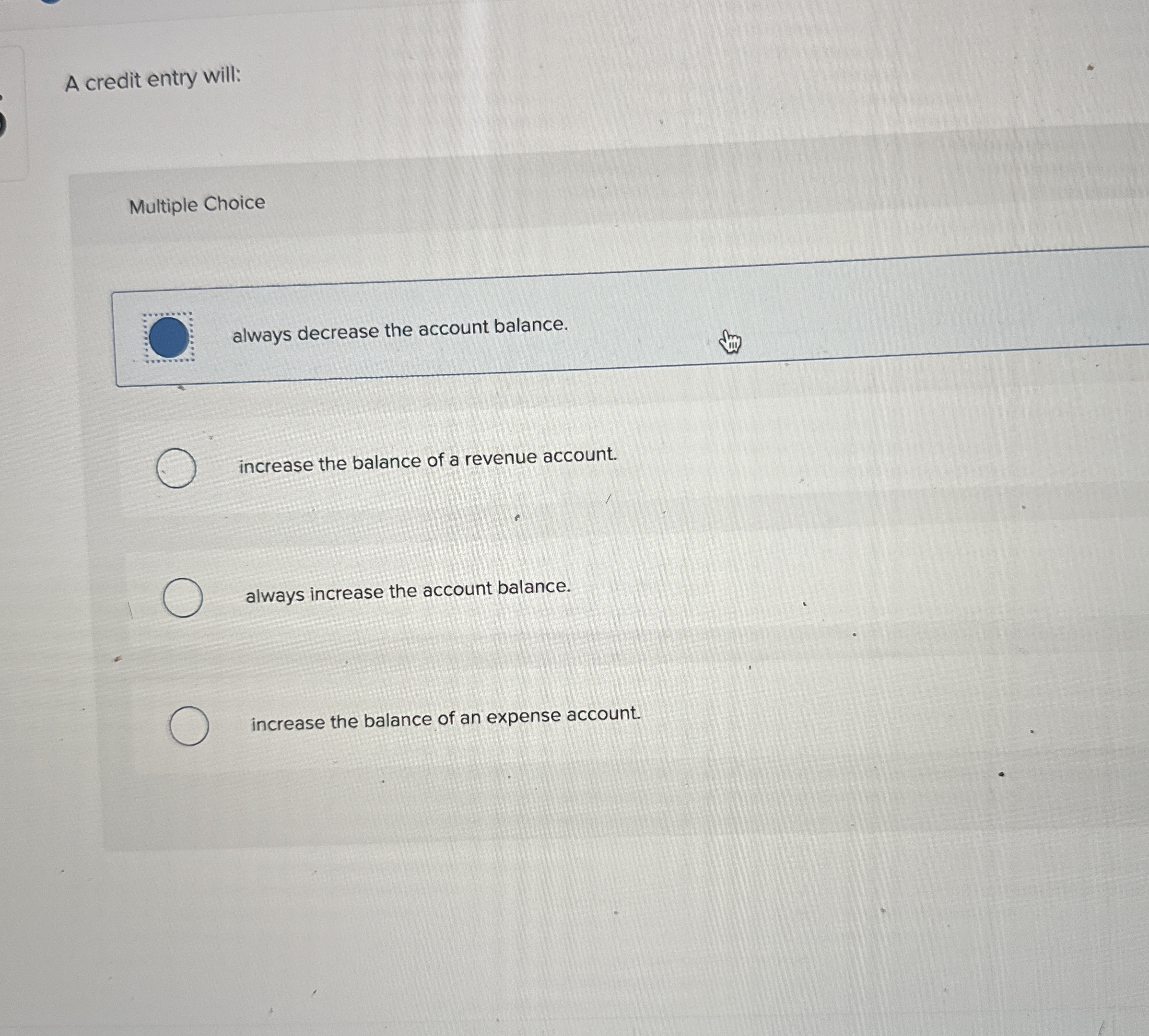  A credit entry will: Multiple Choice always decrease the account balance.