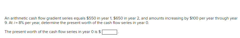  An arithmetic cash flow gradient series equals $550 in year 1,$650