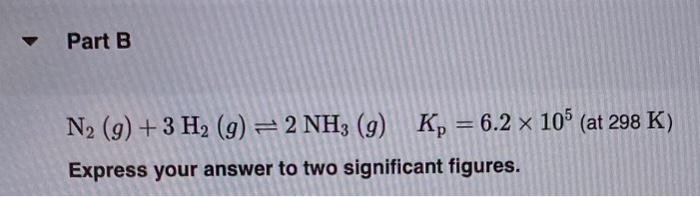 to three significant figures. View Available Hint(s) N2(g)+3H2(g)2NH3(g)Kp=6.2105(at298K) Express your answer to