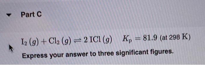 two significant figures. I2(g)+Cl2(g)2ICl(g)Kp=81.9(at298K) Express your answer to three significant figures