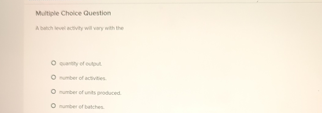  Multiple Choice Question A batch level activity will vary with the