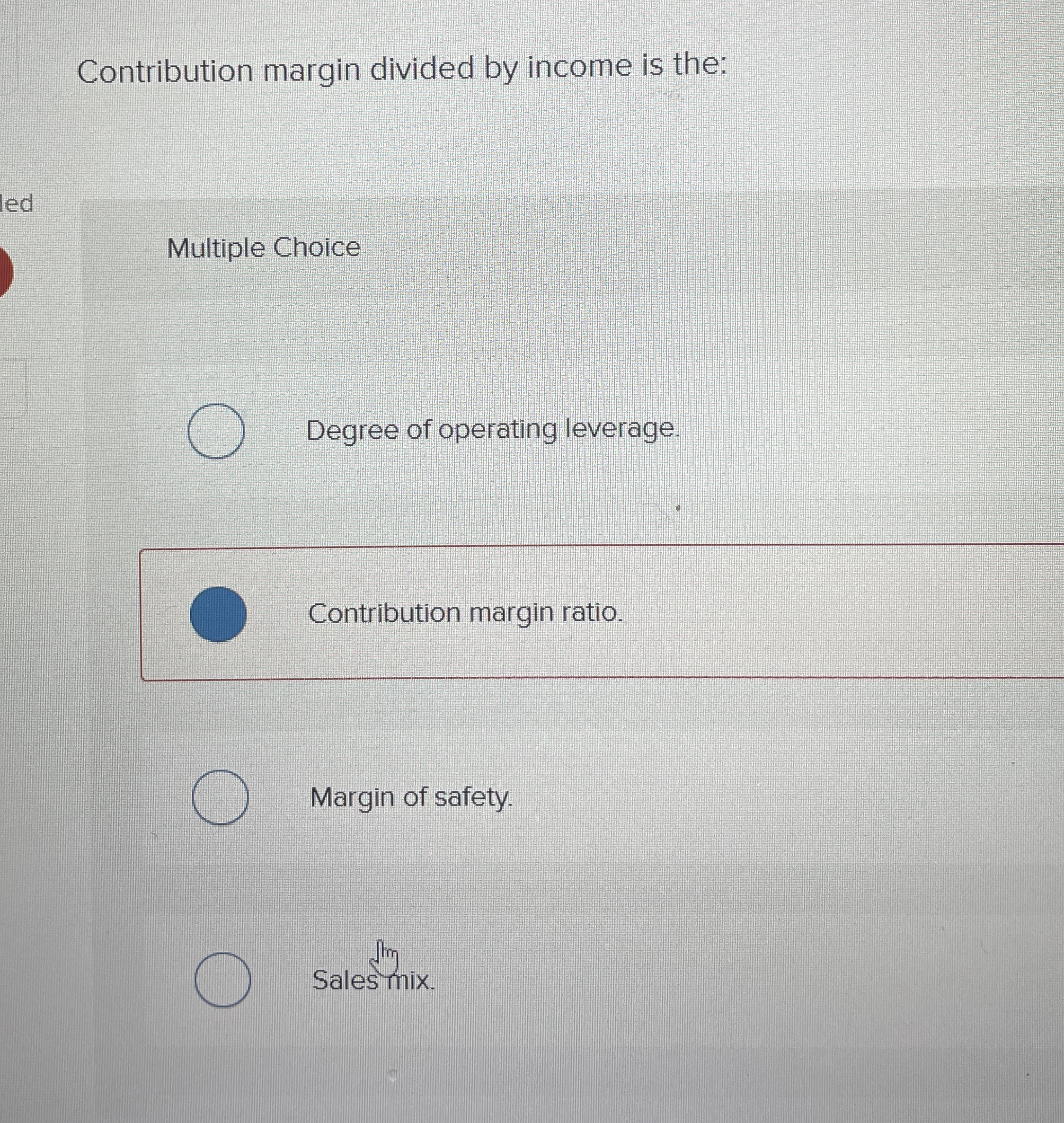  Contribution margin divided by income is the: Multiple Choice Degree of
