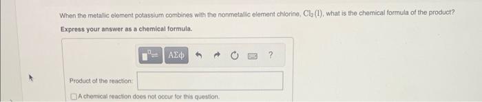  When the metalic element potassium combines with the nonmetallic element chlorine,