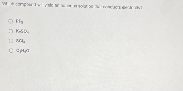  Which compound will yield an aqueous solution that conducts electricity? PF5K2SO4SCl4C3H6O