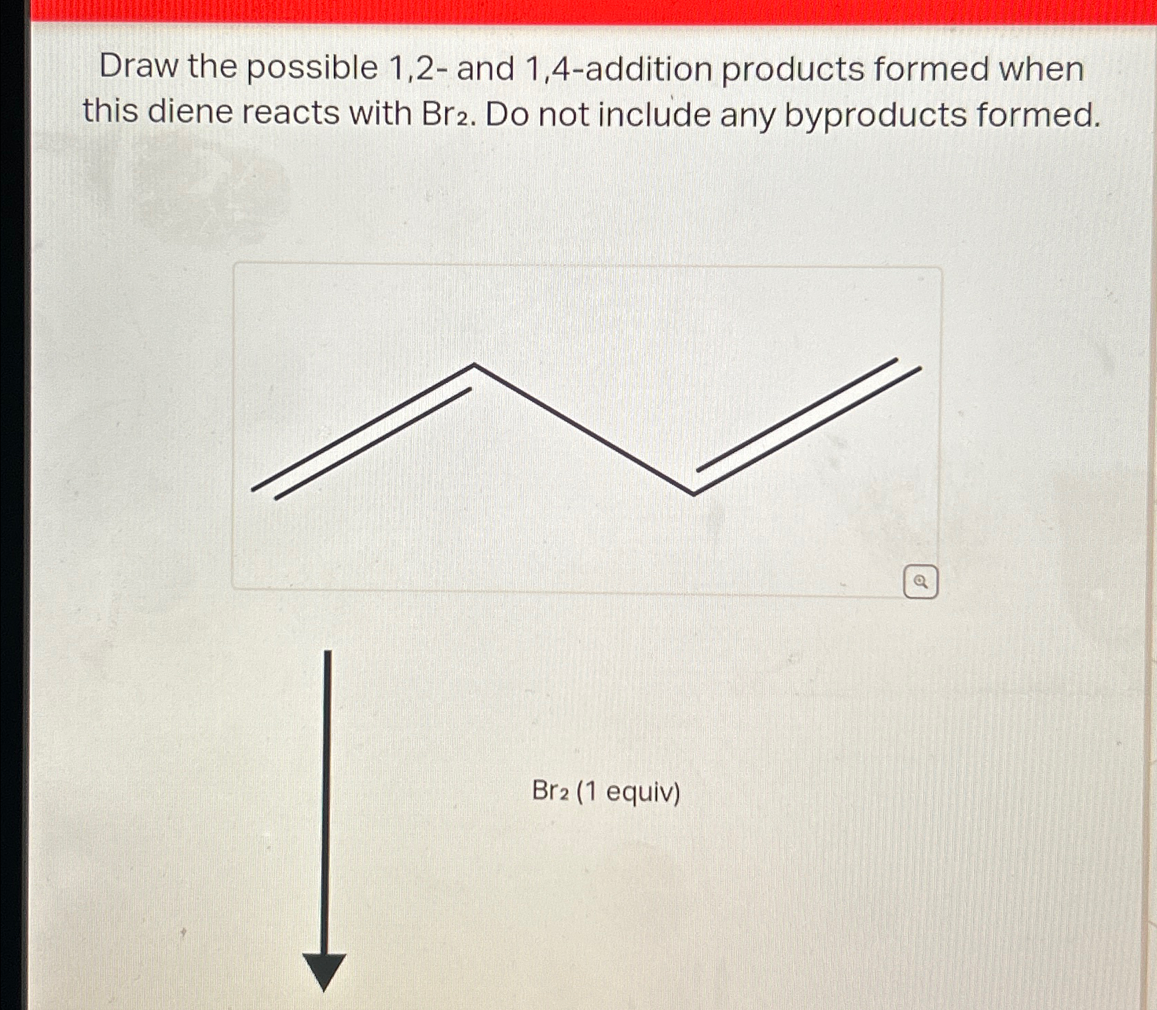  Draw the possible 1,2- and 1,4-addition products formed when this diene