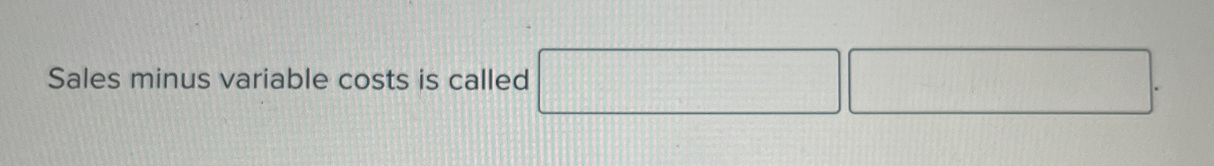  Sales minus variable costs is called 