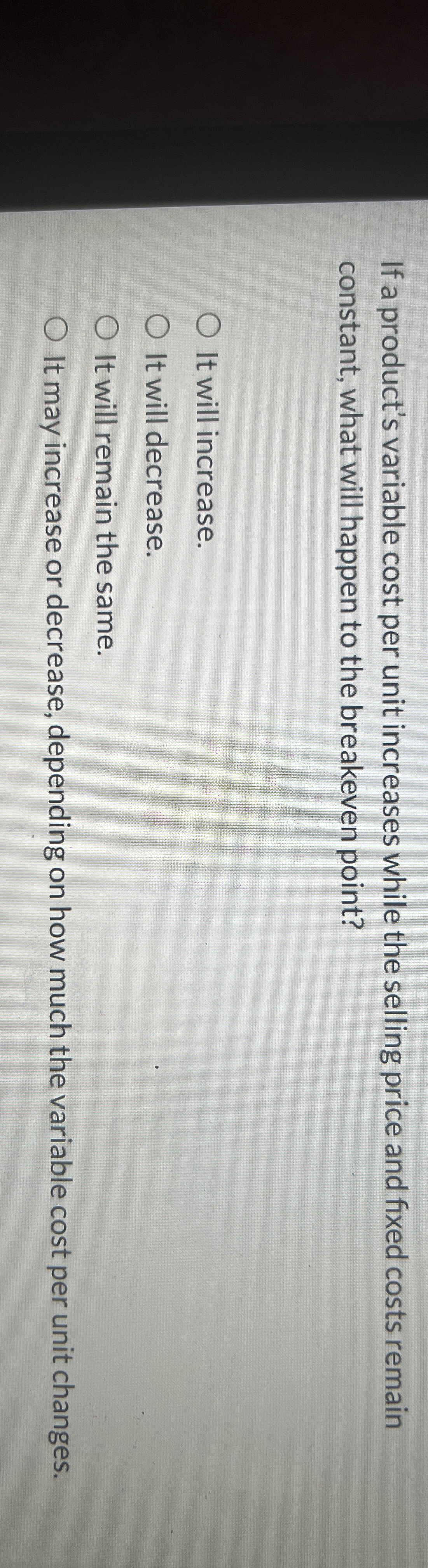  If a product's variable cost per unit increases while the selling