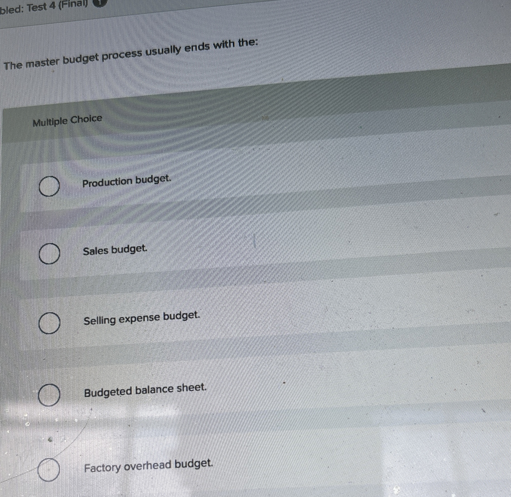  bled: Test 4(Final) The master budget process usually ends with the:
