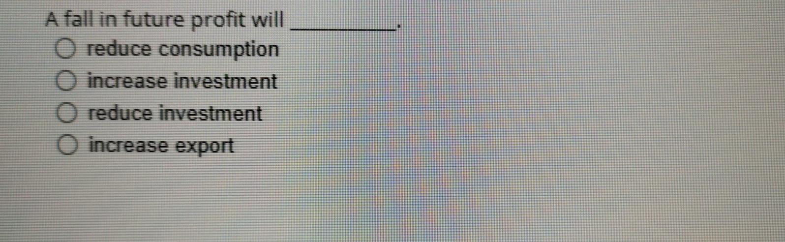 A fall in future profit will reduce consumption O increase investment