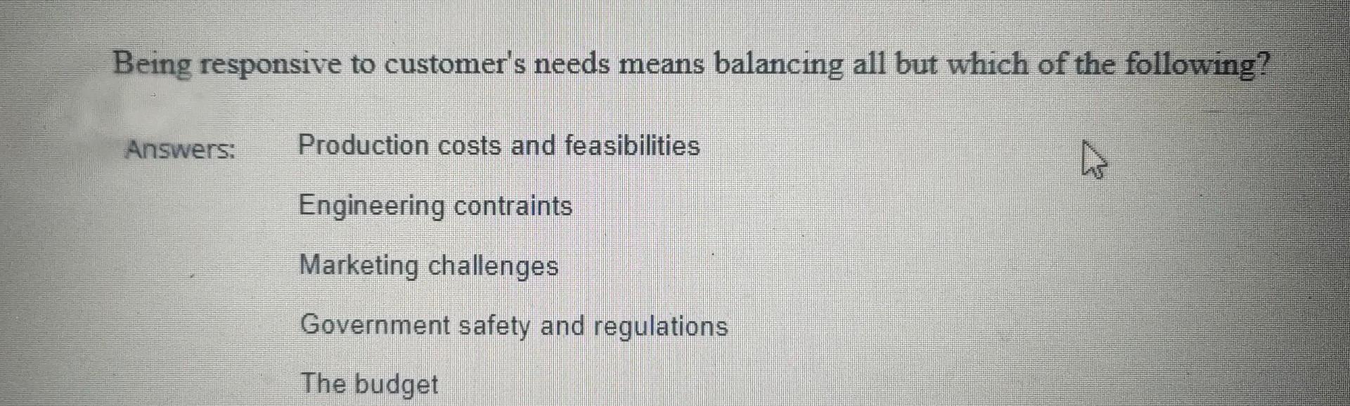  Being responsive to customer's needs means balancing all but which of