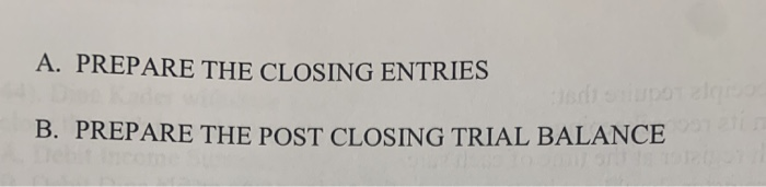  A. PREPARE THE CLOSING ENTRIES B. PREPARE THE POST CLOSING TRIAL