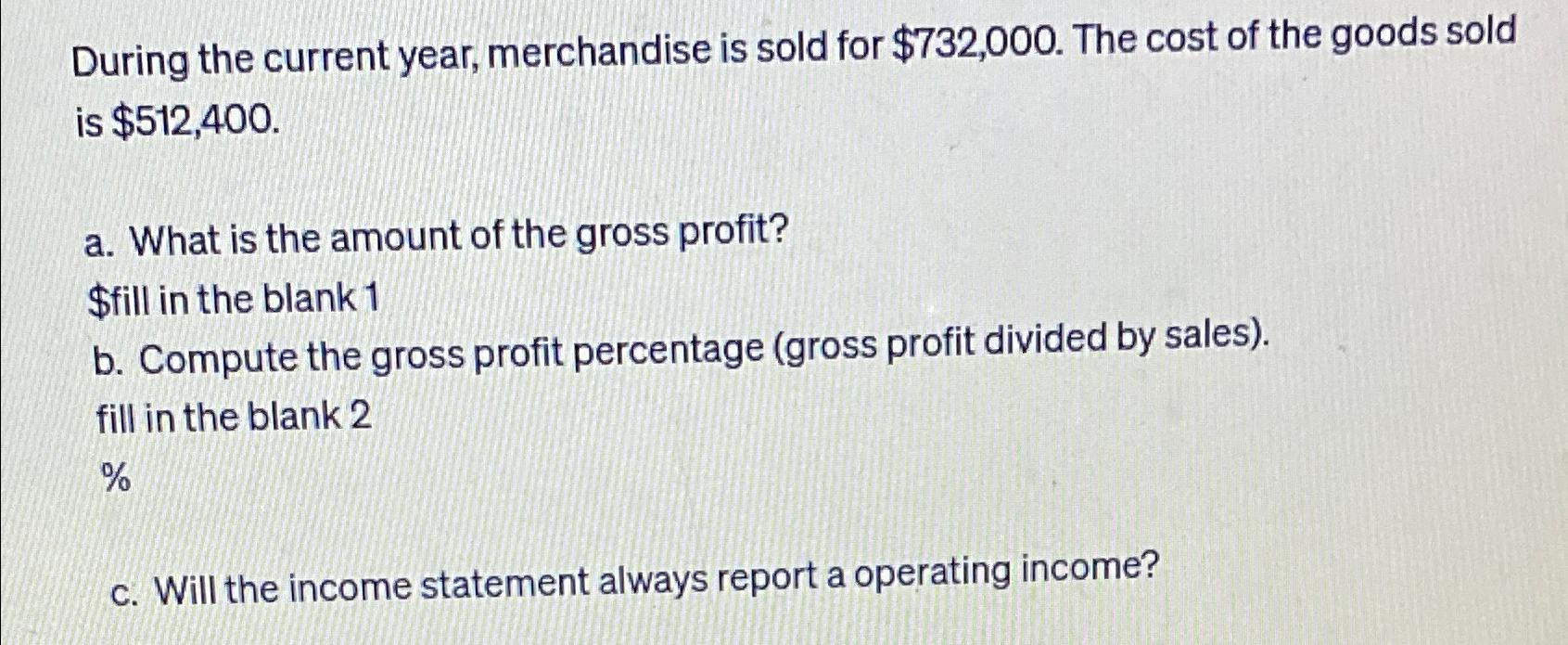  During the current year, merchandise is sold for $732,000. The cost