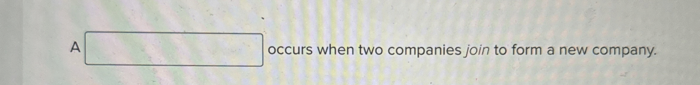  A occurs when two companies join to form a new company.
