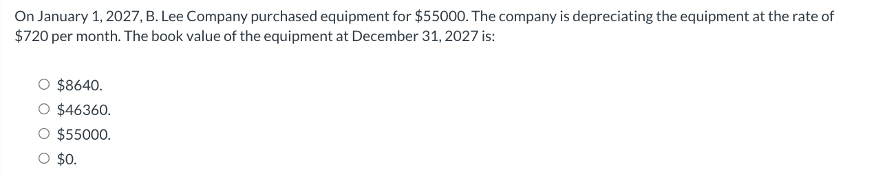  On January 1,2027, B. Lee Company purchased equipment for $55000. The