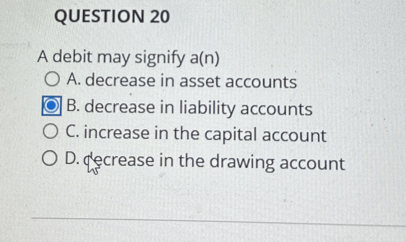  QUESTION 20 A debit may signify a(n) A. decrease in asset