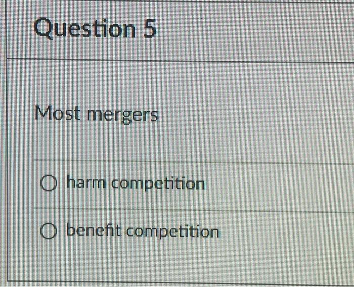  Question 5 Most mergers A. harm competition B. benefit competition Most