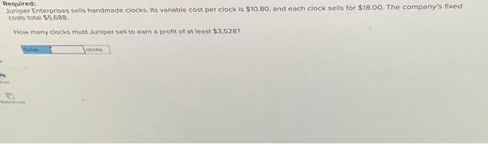  Required: Juniper Enterprises sells handmade clocks. Its variable cost per clock