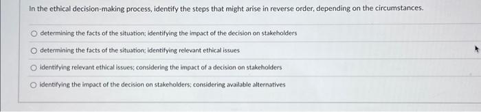  In the ethical decision-making process, identify the steps that might arise