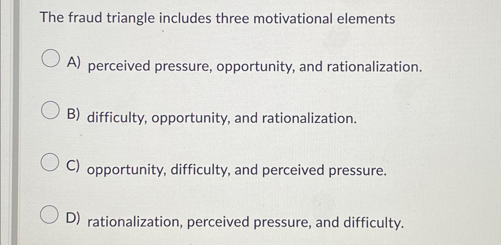  The fraud triangle includes three motivational elements A) perceived pressure, opportunity,