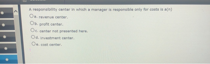  A responsibility center in which a manager is responsible only for
