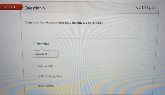  Incorrect Question 6 0/1.48 pts Variances that decrease operating income are