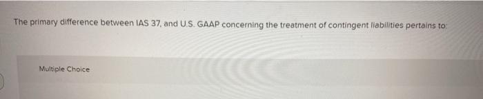  The primary difference between IAS 37, and U.S. GAAP concerning the