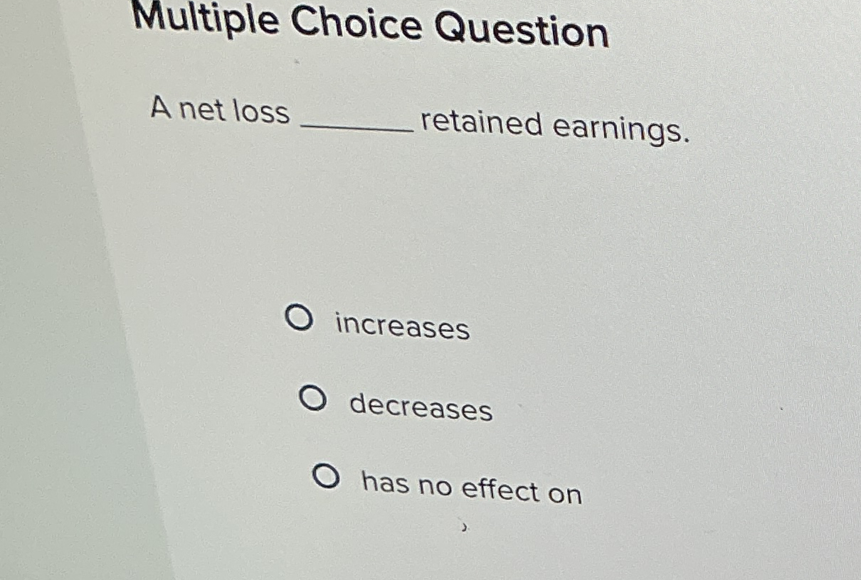  Multiple Choice Question A net loss retained earnings. increases decreases has