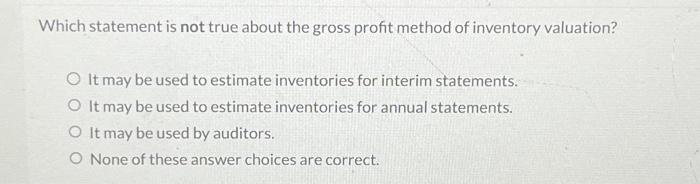  Which statement is not true about the gross profit method of